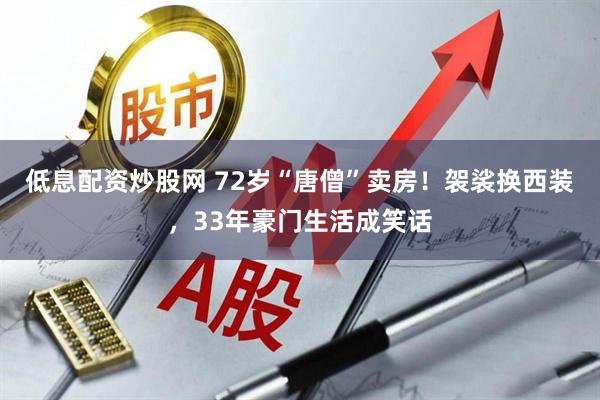 低息配资炒股网 72岁“唐僧”卖房！袈裟换西装，33年豪门生活成笑话