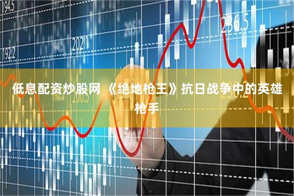 低息配资炒股网 《绝地枪王》抗日战争中的英雄枪手