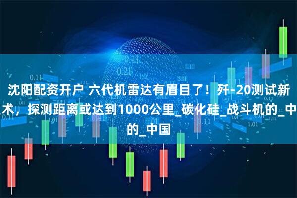沈阳配资开户 六代机雷达有眉目了！歼-20测试新技术，探测距离或达到1000公里_碳化硅_战斗机的_中国