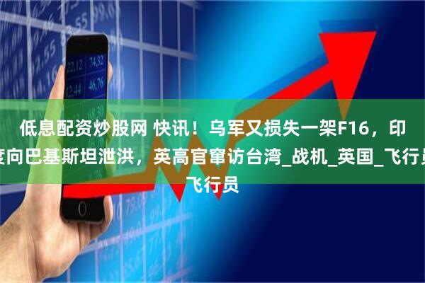 低息配资炒股网 快讯！乌军又损失一架F16，印度向巴基斯坦泄洪，英高官窜访台湾_战机_英国_飞行员
