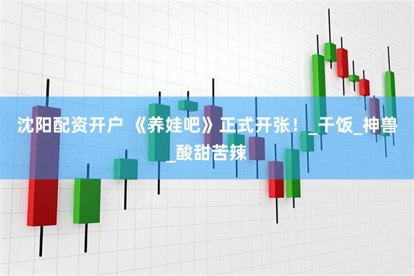 沈阳配资开户 《养娃吧》正式开张！_干饭_神兽_酸甜苦辣