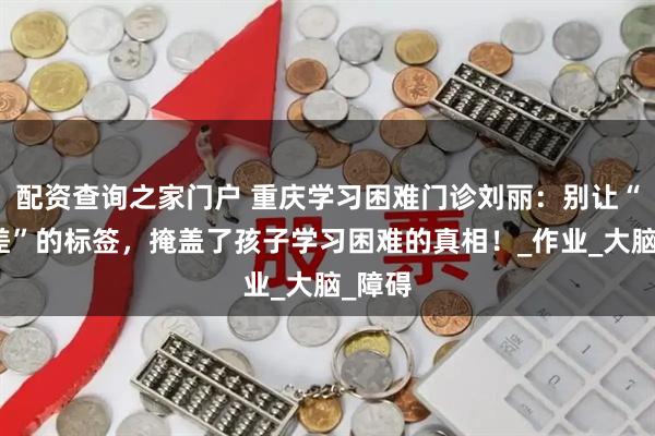配资查询之家门户 重庆学习困难门诊刘丽：别让“态度差”的标签，掩盖了孩子学习困难的真相！_作业_大脑_障碍