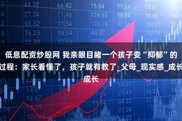 低息配资炒股网 我亲眼目睹一个孩子变“抑郁”的过程：家长看懂了，孩子就有救了_父母_现实感_成长