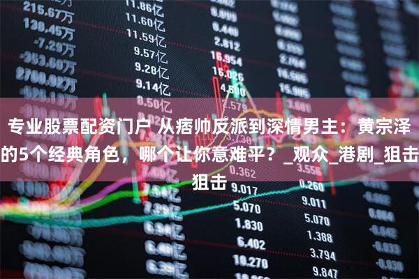 专业股票配资门户 从痞帅反派到深情男主：黄宗泽的5个经典角色，哪个让你意难平？_观众_港剧_狙击