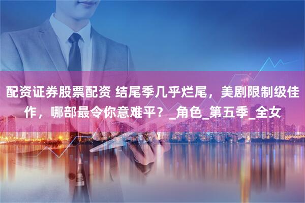 配资证券股票配资 结尾季几乎烂尾，美剧限制级佳作，哪部最令你意难平？_角色_第五季_全女