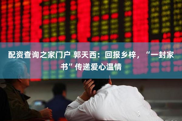 配资查询之家门户 郭天西：回报乡梓，“一封家书”传递爱心温情