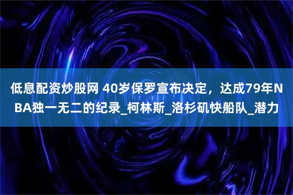 低息配资炒股网 40岁保罗宣布决定，达成79年NBA独一无二的纪录_柯林斯_洛杉矶快船队_潜力