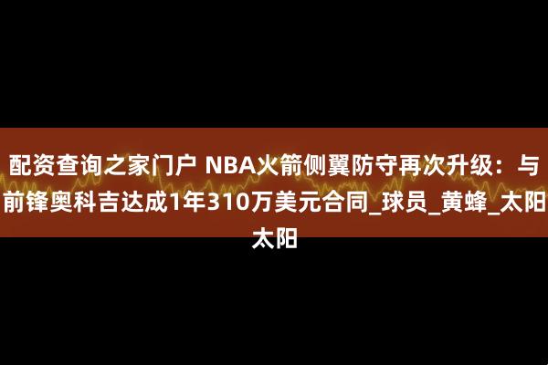 配资查询之家门户 NBA火箭侧翼防守再次升级：与前锋奥科吉达成1年310万美元合同_球员_黄蜂_太阳
