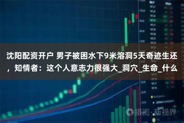 沈阳配资开户 男子被困水下9米溶洞5天奇迹生还，知情者：这个人意志力很强大_洞穴_生命_什么