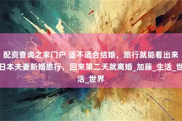 配资查询之家门户 适不适合结婚，旅行就能看出来，日本夫妻新婚旅行，回来第二天就离婚_加藤_生活_世界