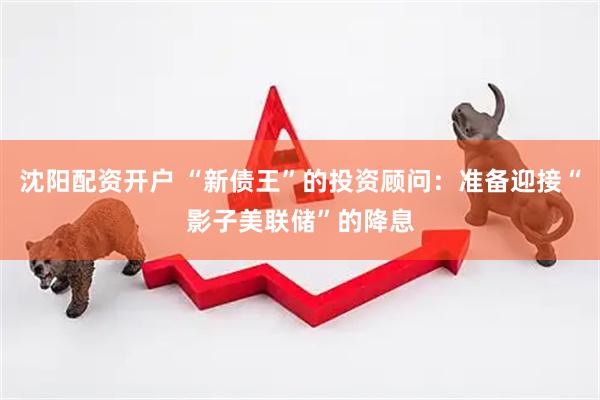 沈阳配资开户 “新债王”的投资顾问：准备迎接“影子美联储”的降息