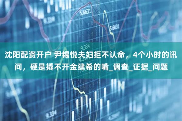 沈阳配资开户 尹锡悦夫妇拒不认命，4个小时的讯问，硬是撬不开金建希的嘴_调查_证据_问题