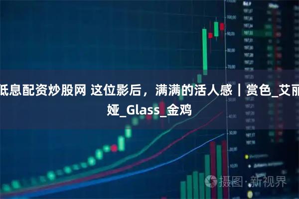 低息配资炒股网 这位影后，满满的活人感｜赏色_艾丽娅_Glass_金鸡