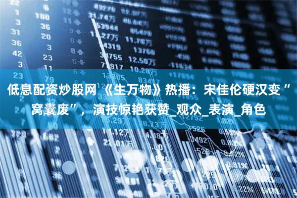 低息配资炒股网 《生万物》热播：宋佳伦硬汉变“窝囊废”，演技惊艳获赞_观众_表演_角色