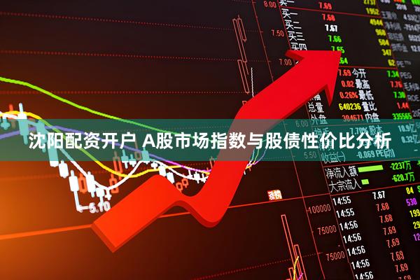 沈阳配资开户 A股市场指数与股债性价比分析