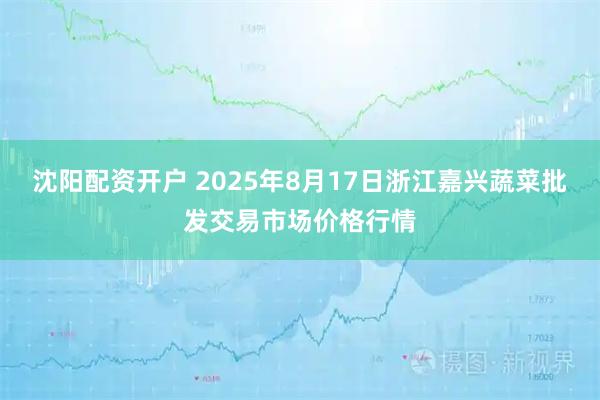 沈阳配资开户 2025年8月17日浙江嘉兴蔬菜批发交易市场价格行情