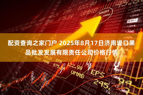 配资查询之家门户 2025年8月17日济南堤口果品批发发展有限责任公司价格行情