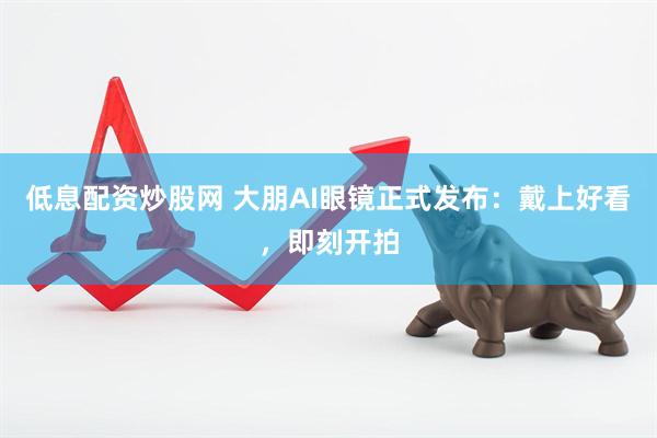 低息配资炒股网 大朋AI眼镜正式发布：戴上好看，即刻开拍