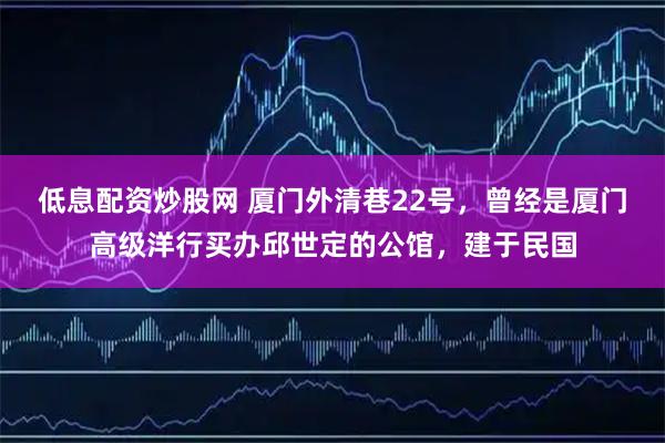低息配资炒股网 厦门外清巷22号，曾经是厦门高级洋行买办邱世定的公馆，建于民国