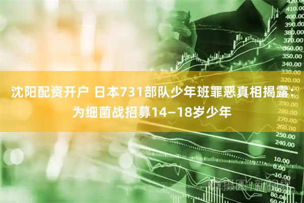 沈阳配资开户 日本731部队少年班罪恶真相揭露：为细菌战招募14—18岁少年