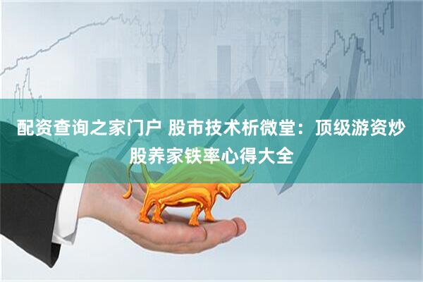 配资查询之家门户 股市技术析微堂：顶级游资炒股养家铁率心得大全