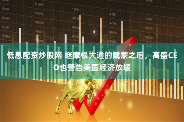 低息配资炒股网 继摩根大通的戴蒙之后，高盛CEO也警告美国经济放缓