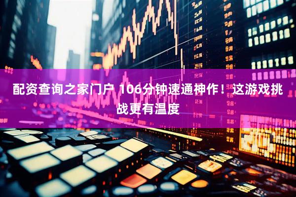 配资查询之家门户 106分钟速通神作！这游戏挑战更有温度