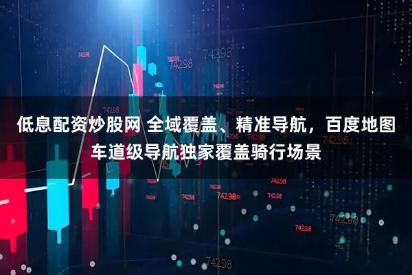 低息配资炒股网 全域覆盖、精准导航，百度地图车道级导航独家覆盖骑行场景