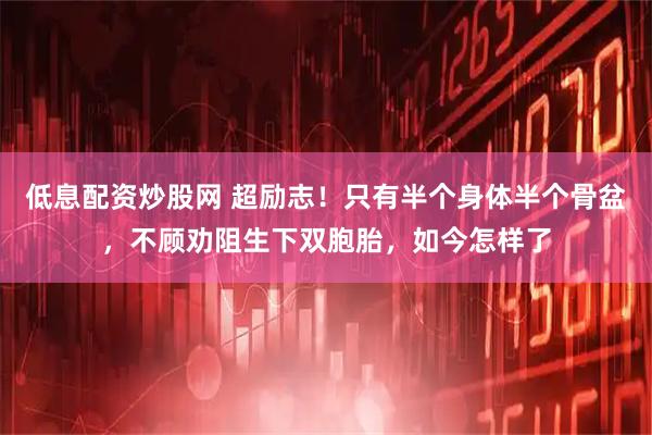 低息配资炒股网 超励志！只有半个身体半个骨盆，不顾劝阻生下双胞胎，如今怎样了