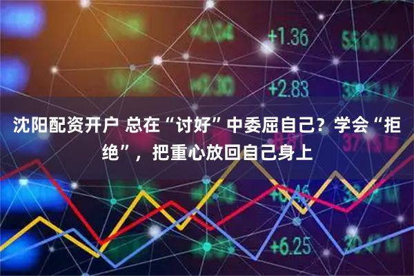 沈阳配资开户 总在“讨好”中委屈自己?学会“拒绝”,把重心放回自己身上
