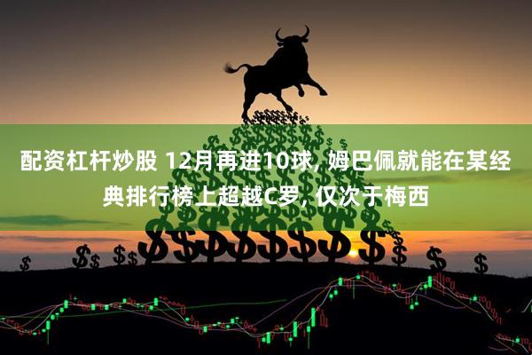 配资杠杆炒股 12月再进10球, 姆巴佩就能在某经典排行榜上超越C罗, 仅次于梅西
