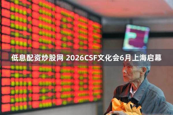 低息配资炒股网 2026CSF文化会6月上海启幕