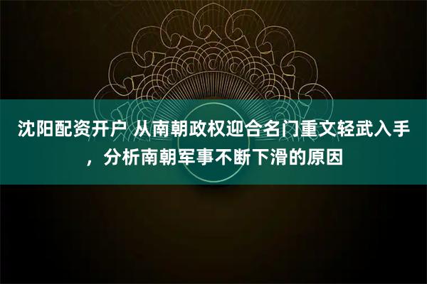 沈阳配资开户 从南朝政权迎合名门重文轻武入手，分析南朝军事不断下滑的原因