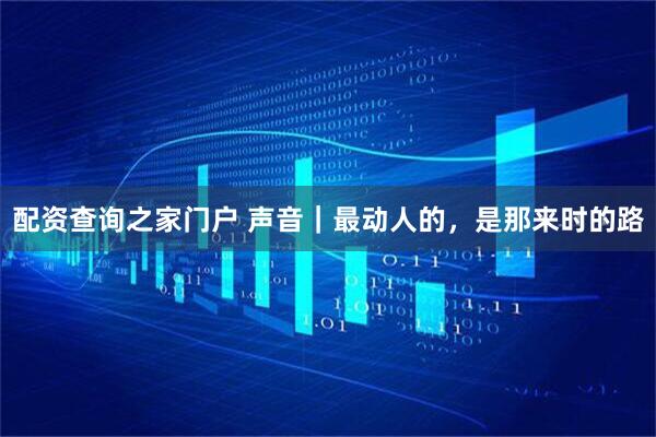 配资查询之家门户 声音|最动人的,是那来时的路