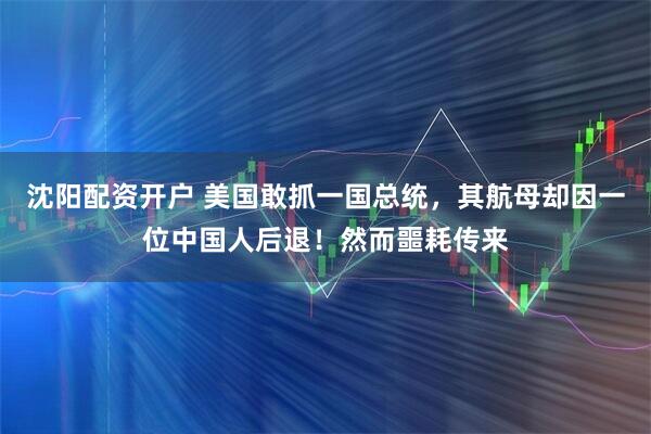 沈阳配资开户 美国敢抓一国总统，其航母却因一位中国人后退！然而噩耗传来