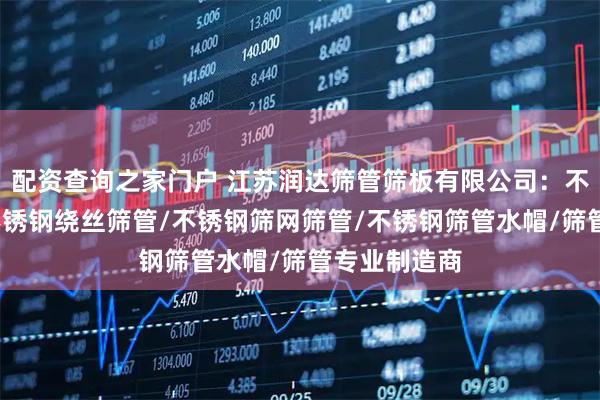 配资查询之家门户 江苏润达筛管筛板有限公司：不锈钢筛管/不锈钢绕丝筛管/不锈钢筛网筛管/不锈钢筛管水帽/筛管专业制造商