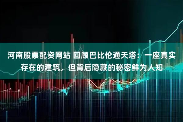 河南股票配资网站 回顾巴比伦通天塔：一座真实存在的建筑，但背后隐藏的秘密鲜为人知