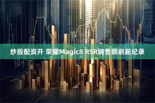 炒股配资开 荣耀Magic8 RSR销售额刷新纪录