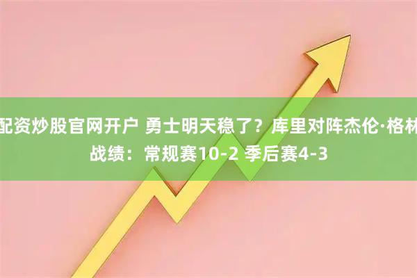 配资炒股官网开户 勇士明天稳了？库里对阵杰伦·格林战绩：常规赛10-2 季后赛4-3