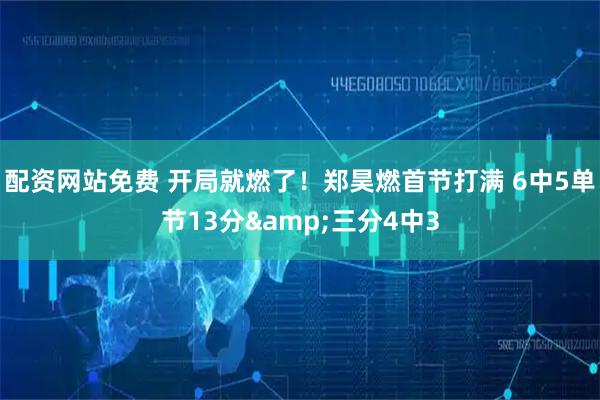 配资网站免费 开局就燃了！郑昊燃首节打满 6中5单节13分&三分4中3