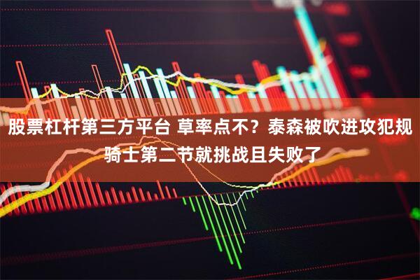 股票杠杆第三方平台 草率点不？泰森被吹进攻犯规 骑士第二节就挑战且失败了