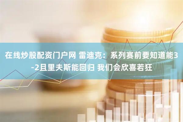 在线炒股配资门户网 雷迪克：系列赛前要知道能3-2且里夫斯能回归 我们会欣喜若狂