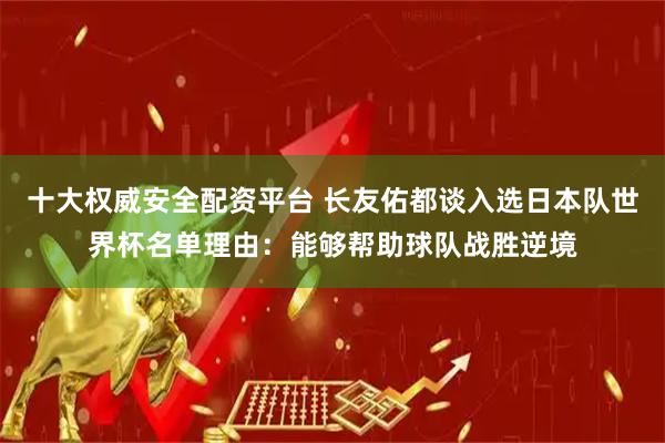 十大权威安全配资平台 长友佑都谈入选日本队世界杯名单理由：能够帮助球队战胜逆境