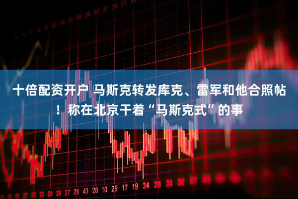 十倍配资开户 马斯克转发库克、雷军和他合照帖！称在北京干着“马斯克式”的事