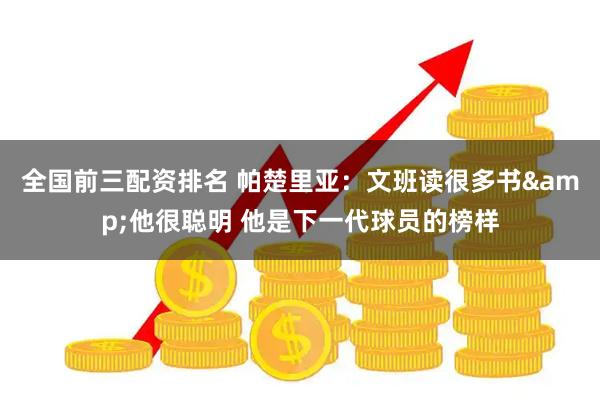全国前三配资排名 帕楚里亚：文班读很多书&他很聪明 他是下一代球员的榜样