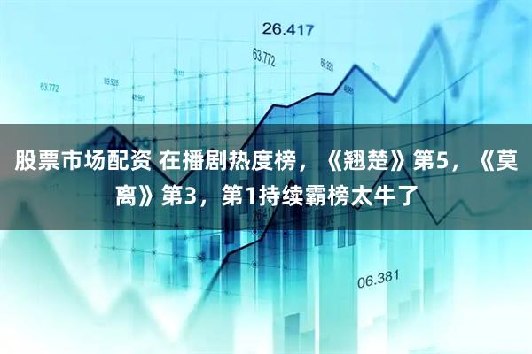 股票市场配资 在播剧热度榜，《翘楚》第5，《莫离》第3，第1持续霸榜太牛了